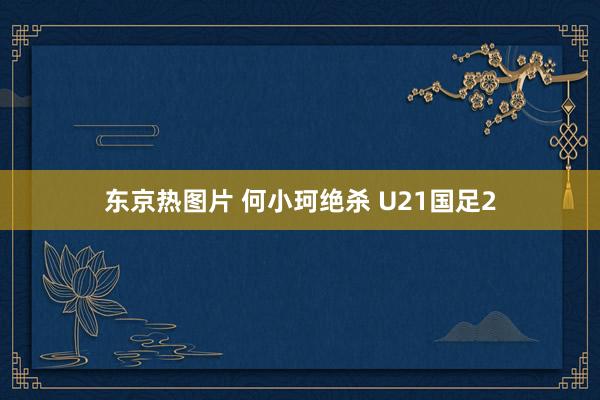 东京热图片 何小珂绝杀 U21国足2