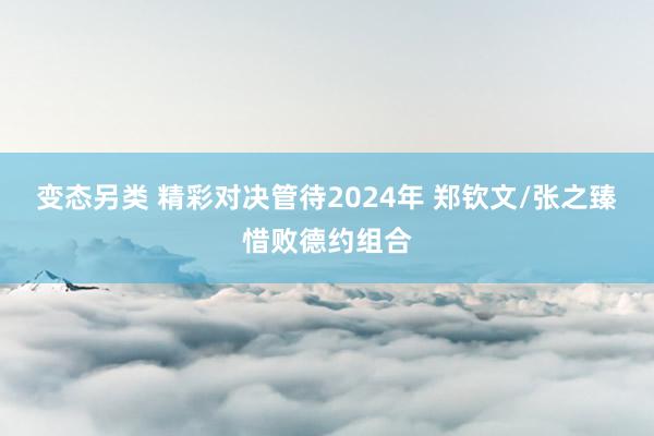 变态另类 精彩对决管待2024年 郑钦文/张之臻惜败德约组合