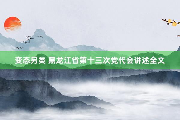 变态另类 黑龙江省第十三次党代会讲述全文