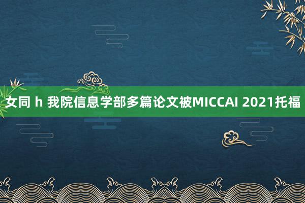 女同 h 我院信息学部多篇论文被MICCAI 2021托福