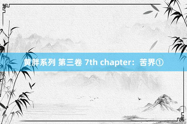 黄胖系列 第三卷 7th chapter：苦界①