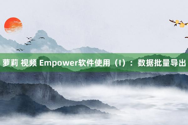 萝莉 视频 Empower软件使用（I）：数据批量导出