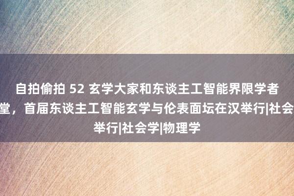 自拍偷拍 52 玄学大家和东谈主工智能界限学者王人聚一堂，首届东谈主工智能玄学与伦表面坛在汉举行|社会学|物理学