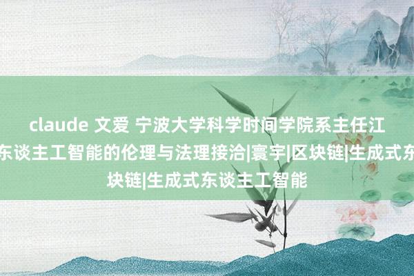 claude 文爱 宁波大学科学时间学院系主任江左文：加强东谈主工智能的伦理与法理接洽|寰宇|区块链|生成式东谈主工智能