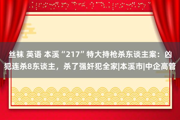 丝袜 英语 本溪“217”特大持枪杀东谈主案：凶犯连杀8东谈主，杀了强奸犯全家|本溪市|中企高管