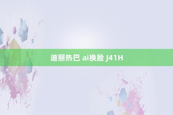 迪丽热巴 ai换脸 J41H