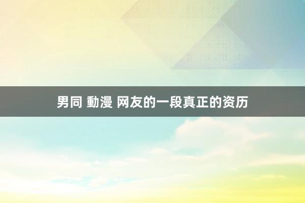 男同 動漫 网友的一段真正的资历